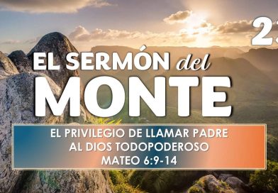 El Sermón del Monte | EPISODIO 23 – EL PRIVILEGIO DE LLAMAR PADRE AL DIOS TODOPODEROSO | MATEO 6:9-14